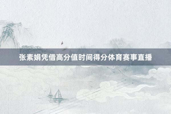 张素娟凭借高分值时间得分体育赛事直播