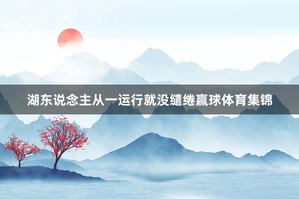 湖东说念主从一运行就没缱绻赢球体育集锦