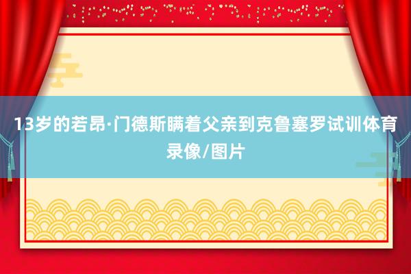 13岁的若昂·门德斯瞒着父亲到克鲁塞罗试训体育录像/图片
