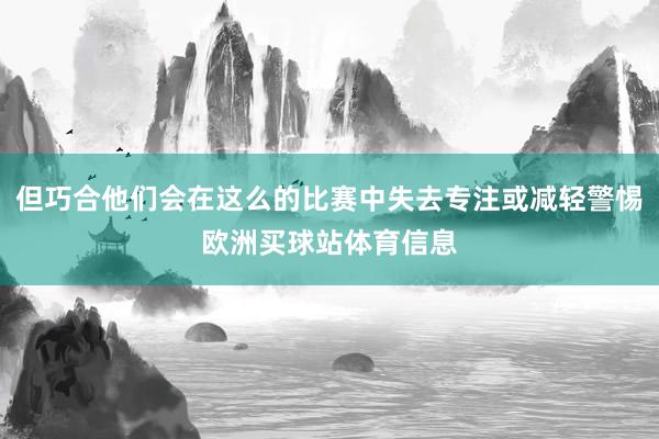 但巧合他们会在这么的比赛中失去专注或减轻警惕欧洲买球站体育信息