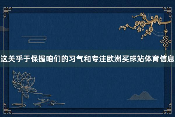 这关乎于保握咱们的习气和专注欧洲买球站体育信息