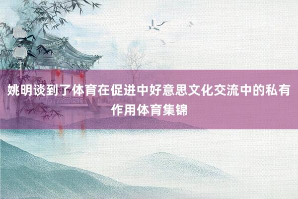 姚明谈到了体育在促进中好意思文化交流中的私有作用体育集锦