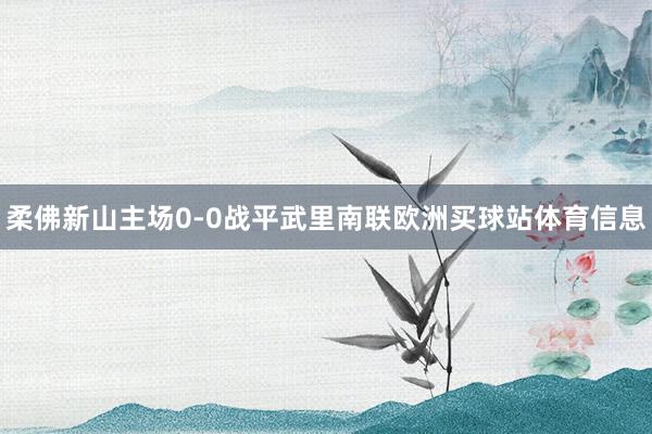 柔佛新山主场0-0战平武里南联欧洲买球站体育信息