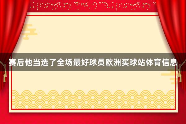 赛后他当选了全场最好球员欧洲买球站体育信息