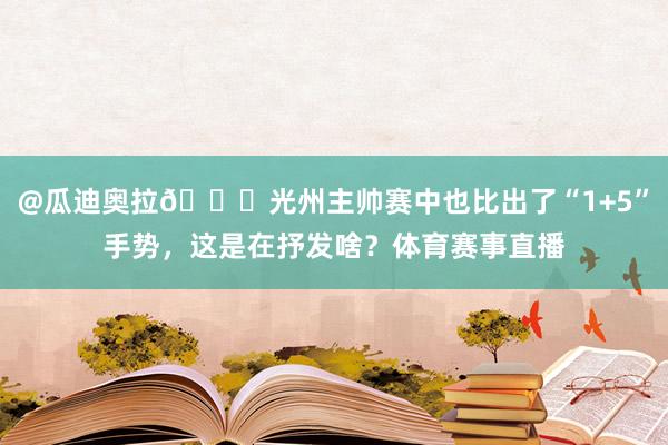 @瓜迪奥拉😂光州主帅赛中也比出了“1+5”手势，这是在抒发啥？体育赛事直播