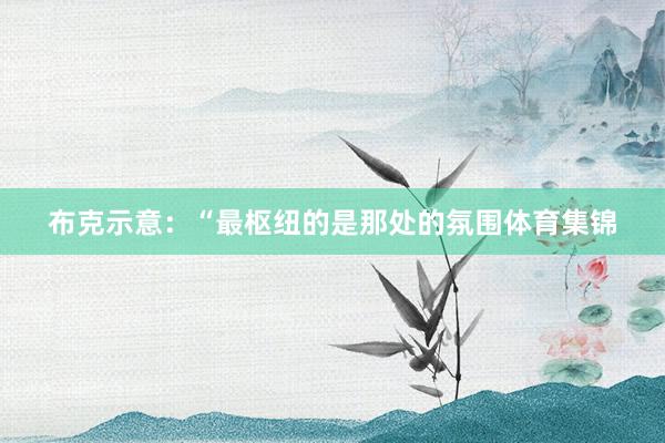布克示意：“最枢纽的是那处的氛围体育集锦