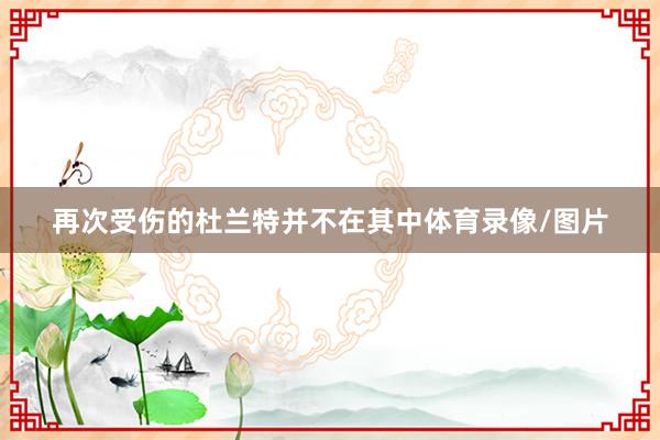 再次受伤的杜兰特并不在其中体育录像/图片