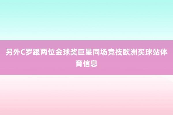 另外C罗跟两位金球奖巨星同场竞技欧洲买球站体育信息