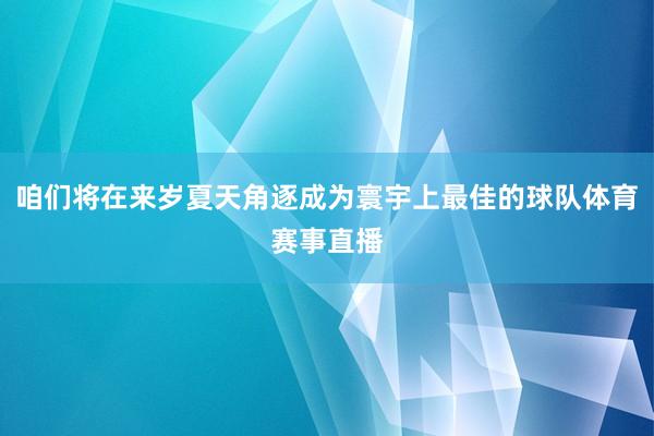 咱们将在来岁夏天角逐成为寰宇上最佳的球队体育赛事直播