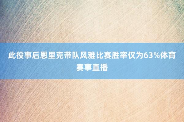 此役事后恩里克带队风雅比赛胜率仅为63%体育赛事直播