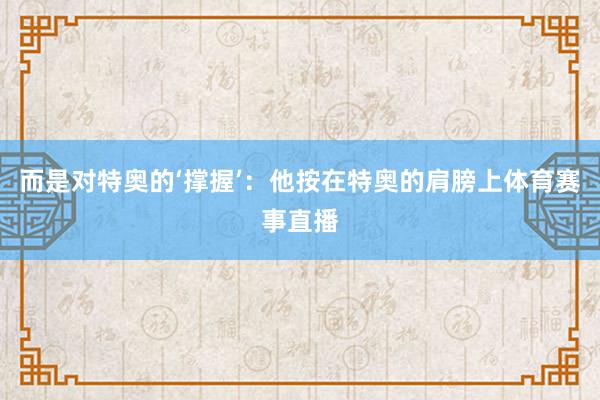 而是对特奥的‘撑握’：他按在特奥的肩膀上体育赛事直播
