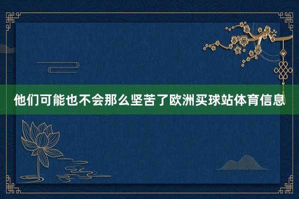 他们可能也不会那么坚苦了欧洲买球站体育信息