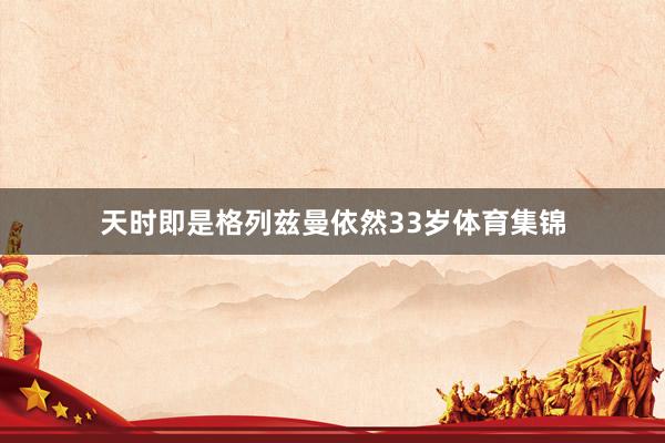天时即是格列兹曼依然33岁体育集锦