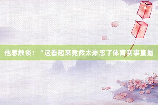 他感触谈：“这看起来竟然太豪恣了体育赛事直播