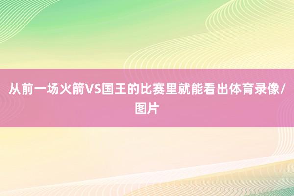 从前一场火箭VS国王的比赛里就能看出体育录像/图片