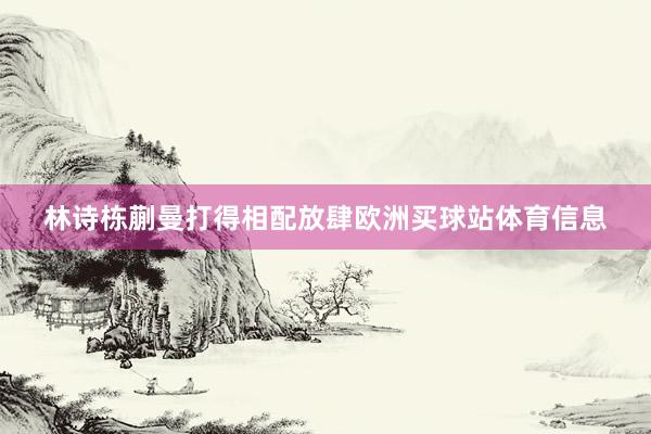 林诗栋蒯曼打得相配放肆欧洲买球站体育信息