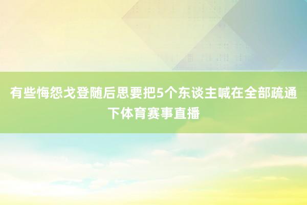 有些悔怨戈登随后思要把5个东谈主喊在全部疏通下体育赛事直播