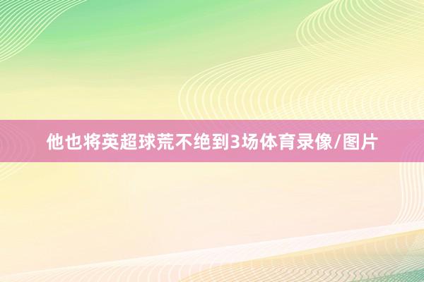 他也将英超球荒不绝到3场体育录像/图片
