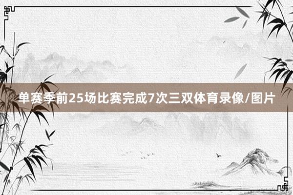 单赛季前25场比赛完成7次三双体育录像/图片