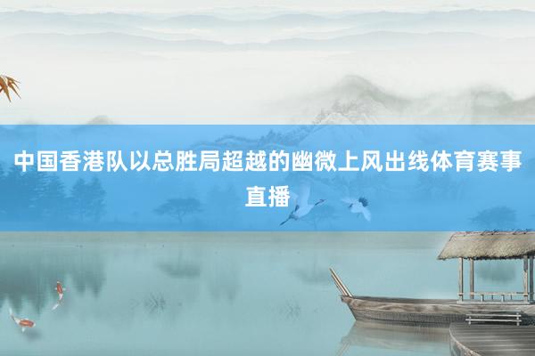 中国香港队以总胜局超越的幽微上风出线体育赛事直播