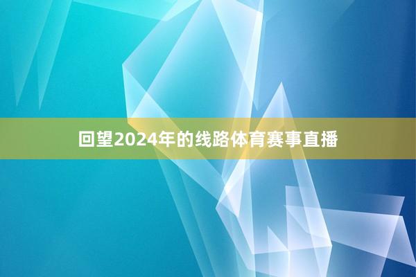 回望2024年的线路体育赛事直播