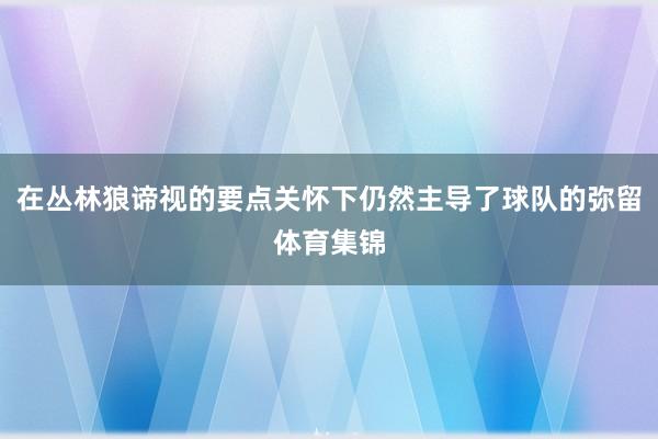 在丛林狼谛视的要点关怀下仍然主导了球队的弥留体育集锦