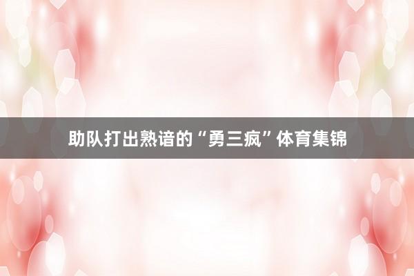 助队打出熟谙的“勇三疯”体育集锦