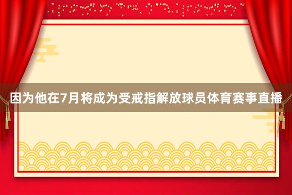 因为他在7月将成为受戒指解放球员体育赛事直播