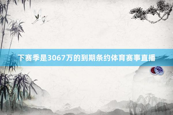 下赛季是3067万的到期条约体育赛事直播