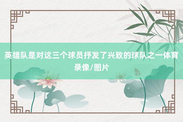 英雄队是对这三个球员抒发了兴致的球队之一体育录像/图片