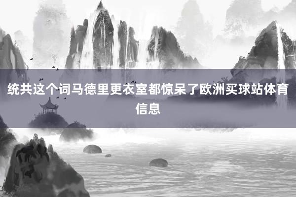统共这个词马德里更衣室都惊呆了欧洲买球站体育信息