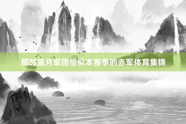 那时蓝月军团恰似本赛季的赤军体育集锦
