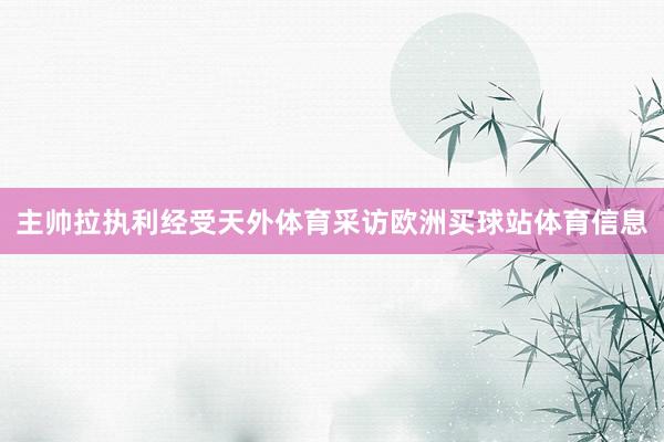 主帅拉执利经受天外体育采访欧洲买球站体育信息