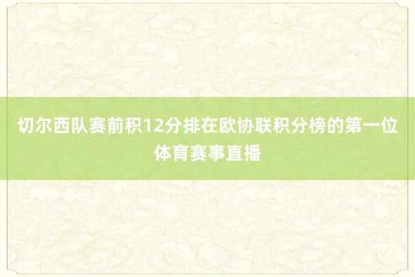 切尔西队赛前积12分排在欧协联积分榜的第一位体育赛事直播