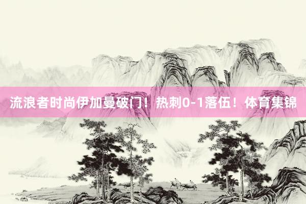 流浪者时尚伊加曼破门！热刺0-1落伍！体育集锦