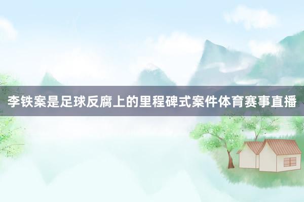 李铁案是足球反腐上的里程碑式案件体育赛事直播