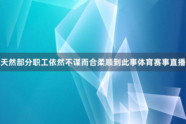 天然部分职工依然不谋而合柔顺到此事体育赛事直播