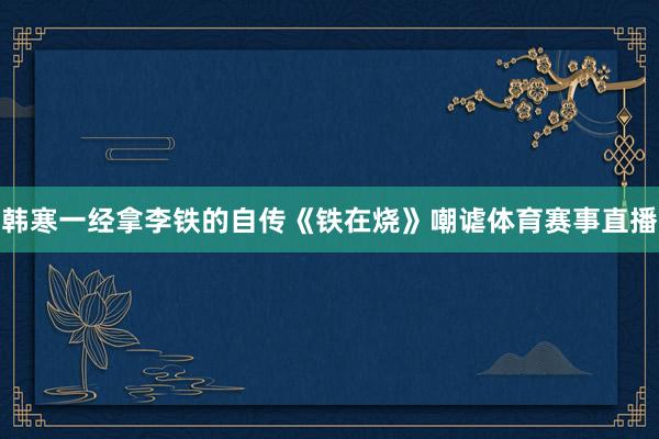 韩寒一经拿李铁的自传《铁在烧》嘲谑体育赛事直播