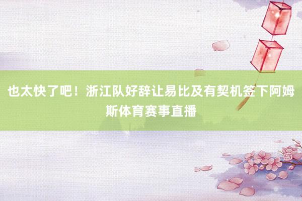 也太快了吧！浙江队好辞让易比及有契机签下阿姆斯体育赛事直播