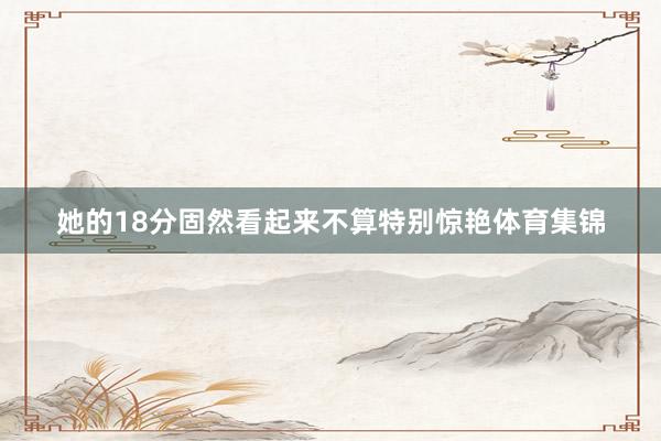 她的18分固然看起来不算特别惊艳体育集锦