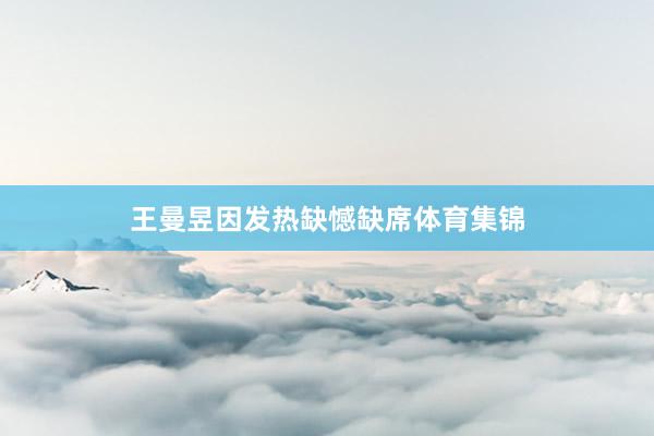 王曼昱因发热缺憾缺席体育集锦