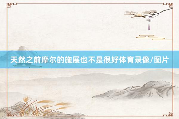 天然之前摩尔的施展也不是很好体育录像/图片