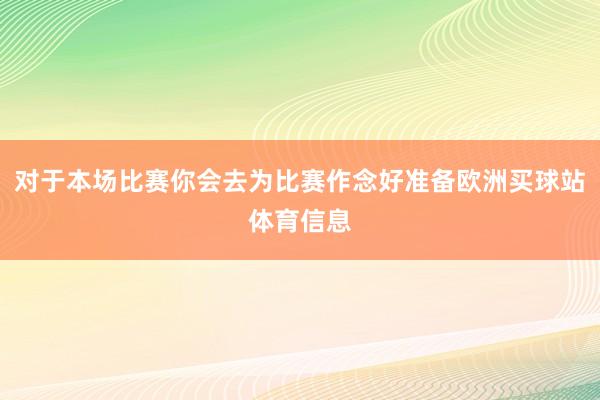 对于本场比赛你会去为比赛作念好准备欧洲买球站体育信息