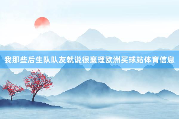 我那些后生队队友就说很襄理欧洲买球站体育信息