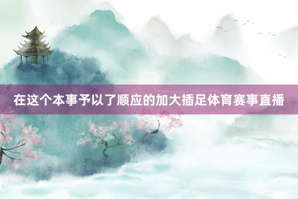 在这个本事予以了顺应的加大插足体育赛事直播