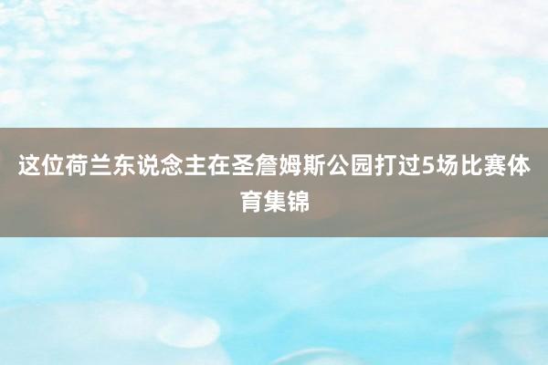 这位荷兰东说念主在圣詹姆斯公园打过5场比赛体育集锦