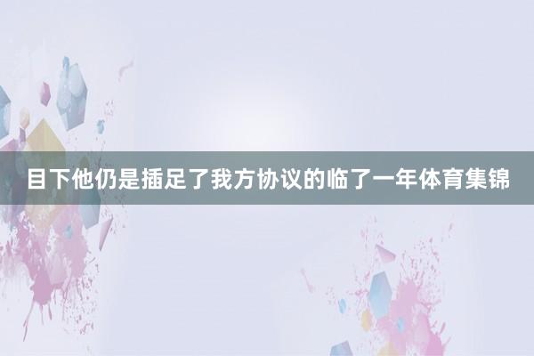 目下他仍是插足了我方协议的临了一年体育集锦
