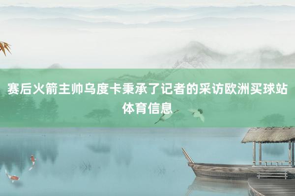 赛后火箭主帅乌度卡秉承了记者的采访欧洲买球站体育信息