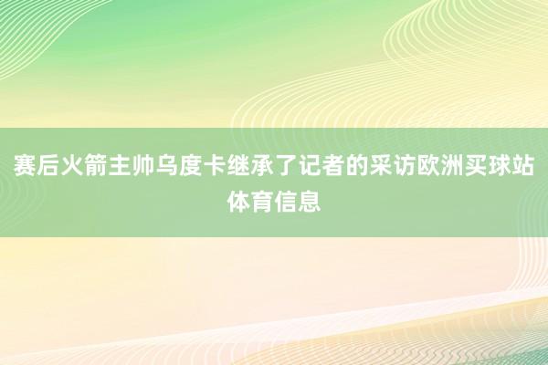 赛后火箭主帅乌度卡继承了记者的采访欧洲买球站体育信息