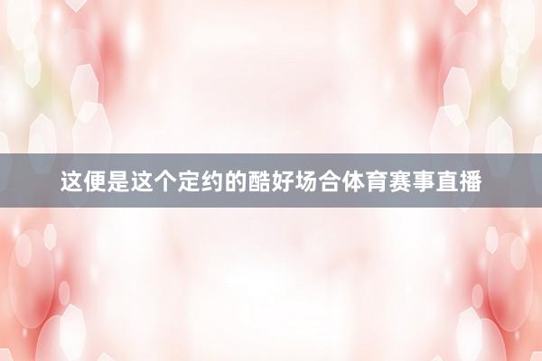 这便是这个定约的酷好场合体育赛事直播